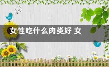 女性吃什么肉类好 女性平时吃什么好